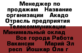 Менеджер по продажам › Название организации ­ Акадо › Отрасль предприятия ­ Телекоммуникации › Минимальный оклад ­ 40 000 - Все города Работа » Вакансии   . Марий Эл респ.,Йошкар-Ола г.